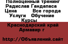 Полноценный тренинг Радислав Гандапаса › Цена ­ 990 - Все города Услуги » Обучение. Курсы   . Краснодарский край,Армавир г.